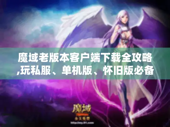 魔域老版本客户端下载全攻略,玩私服、单机版、怀旧版必备秘籍 魔域老版本客户端下载全攻略,玩私服、单机版、怀旧版必备秘籍