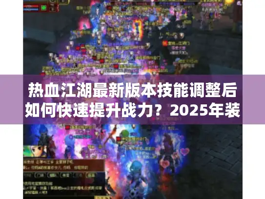 热血江湖最新版本技能调整后如何快速提升战力?2025年装备养成路线全解 热血江湖最新版本技能调整后如何快速提升战力?2025年装备养成路线全解