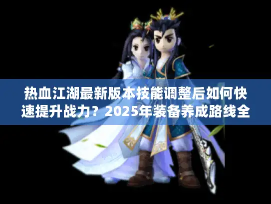 热血江湖最新版本技能调整后如何快速提升战力?2025年装备养成路线全解 热血江湖最新版本技能调整后如何快速提升战力?2025年装备养成路线全解