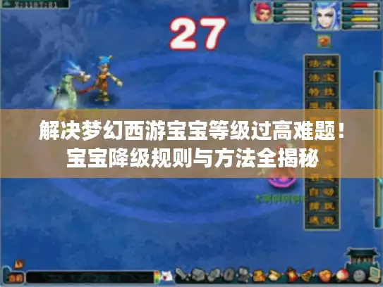 解决梦幻西游宝宝等级过高难题!宝宝降级规则与方法全揭秘 解决梦幻西游宝宝等级过高难题!宝宝降级规则与方法全揭秘