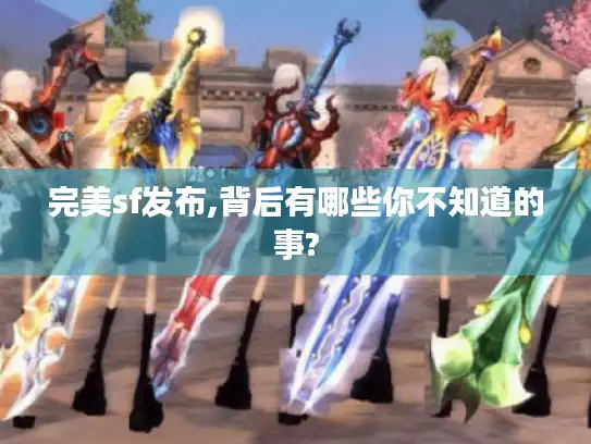 完美sf发布,背后有哪些你不知道的事? 完美sf发布,背后有哪些你不知道的事?