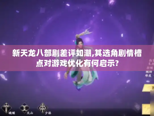 新天龙八部剧差评如潮,其选角剧情槽点对游戏优化有何启示? 新天龙八部剧差评如潮,其选角剧情槽点对游戏优化有何启示?