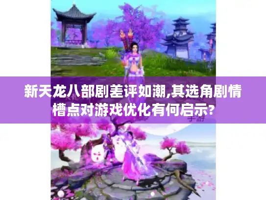 新天龙八部剧差评如潮,其选角剧情槽点对游戏优化有何启示? 新天龙八部剧差评如潮,其选角剧情槽点对游戏优化有何启示?