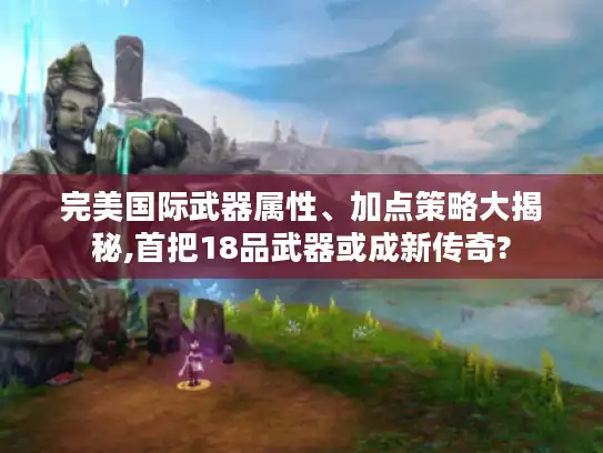 完美国际武器属性、加点策略大揭秘,首把18品武器或成新传奇?