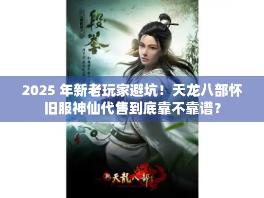 2025 年新老玩家避坑！天龙八部怀旧服神仙代售到底靠不靠谱？