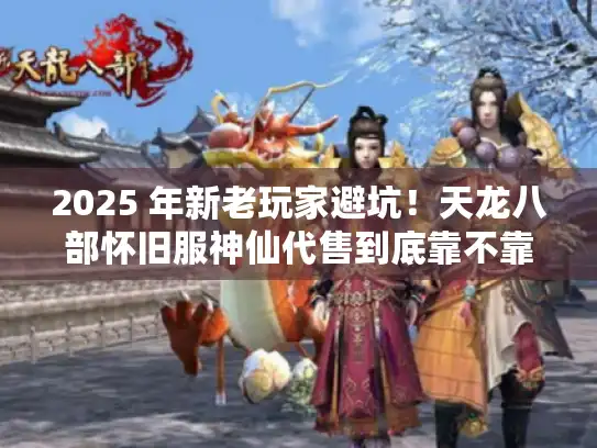 2025 年新老玩家避坑！天龙八部怀旧服神仙代售到底靠不靠谱？