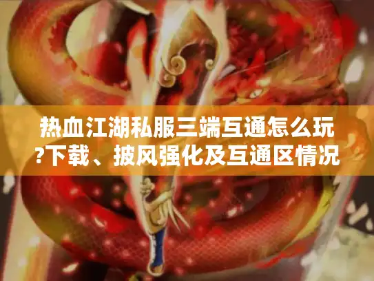 热血江湖私服三端互通怎么玩?下载、披风强化及互通区情况全攻略