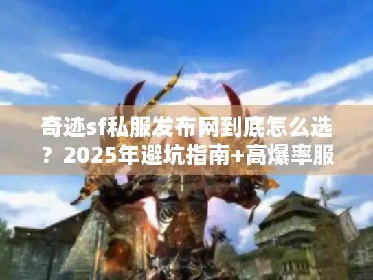 奇迹sf私服发布网到底怎么选？2025年避坑指南+高爆率服推荐