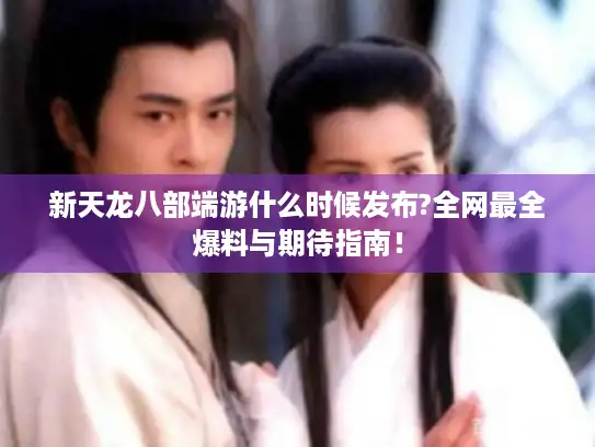 新天龙八部端游什么时候发布?全网最全爆料与期待指南! 新天龙八部端游什么时候发布?全网最全爆料与期待指南!