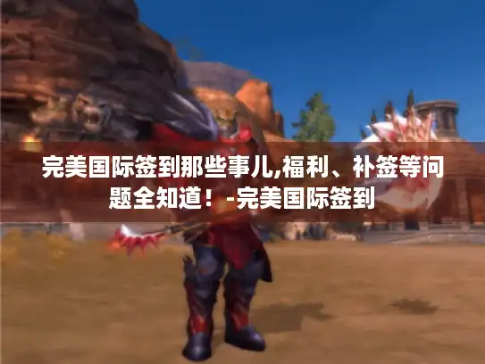 完美国际签到那些事儿,福利、补签等问题全知道!-完美国际签到 完美国际签到那些事儿,福利、补签等问题全知道!-完美国际签到