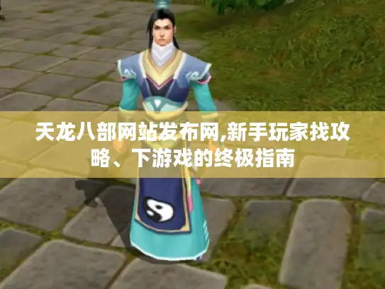 天龙八部网站发布网,新手玩家找攻略、下游戏的终极指南