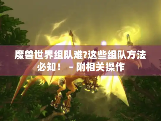 魔兽世界组队难?这些组队方法必知！ - 附相关操作