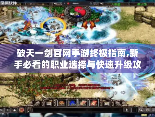 破天一剑官网手游终极指南,新手必看的职业选择与快速升级攻略