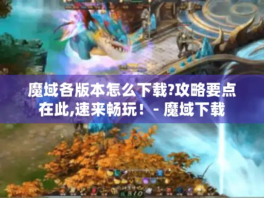 魔域各版本怎么下载?攻略要点在此,速来畅玩！- 魔域下载