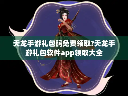 天龙手游礼包码免费领取?天龙手游礼包软件app领取大全