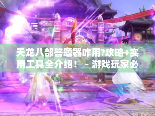 天龙八部答题器咋用?攻略+实用工具全介绍! - 游戏玩家必看 天龙八部答题器咋用?攻略+实用工具全介绍! - 游戏玩家必看