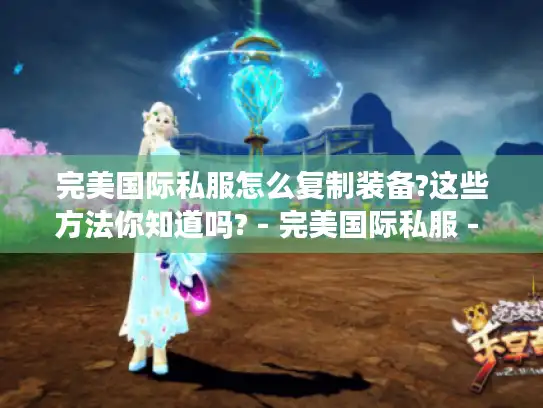 完美国际私服怎么复制装备?这些方法你知道吗? - 完美国际私服 - 复制装备