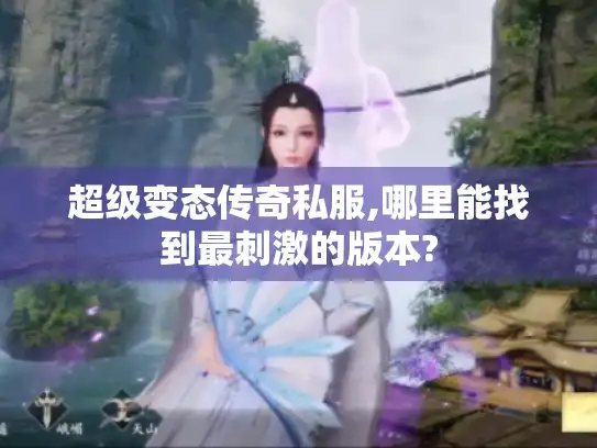 超级变态传奇私服,哪里能找到最刺激的版本?