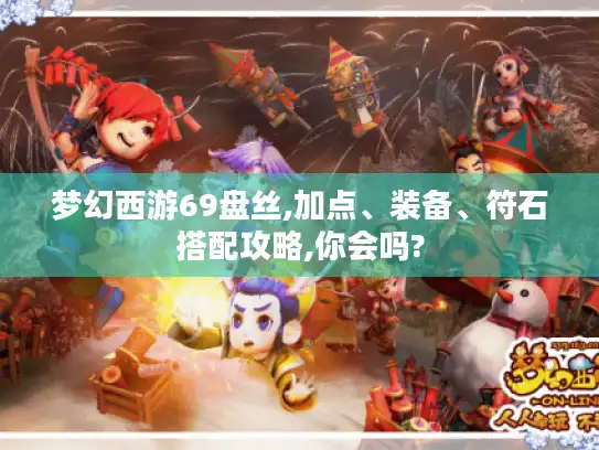 梦幻西游69盘丝,加点、装备、符石搭配攻略,你会吗? 梦幻西游69盘丝,加点、装备、符石搭配攻略,你会吗?