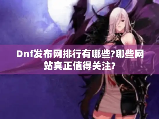 Dnf发布网排行有哪些?哪些网站真正值得关注?