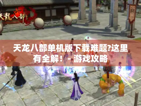 天龙八部单机版下载难题?这里有全解！- 游戏攻略