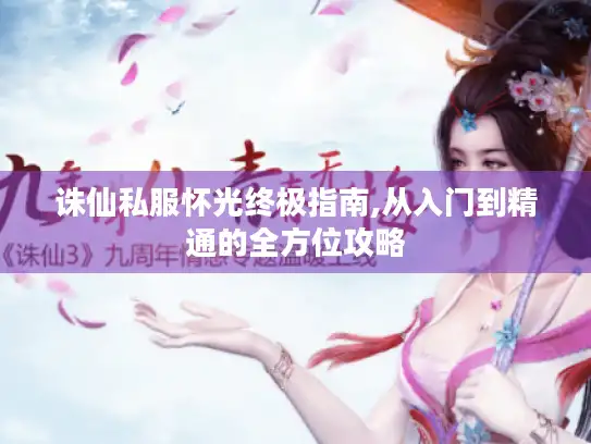 诛仙私服怀光终极指南,从入门到精通的全方位攻略