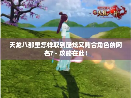 天龙八部里怎样取到酷炫又贴合角色的网名? - 攻略在此！