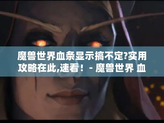 魔兽世界血条显示搞不定?实用攻略在此,速看！- 魔兽世界 血条显示