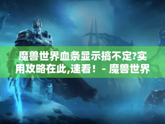 魔兽世界血条显示搞不定?实用攻略在此,速看！- 魔兽世界 血条显示