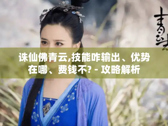 诛仙佛青云,技能咋输出、优势在哪、费钱不? - 攻略解析