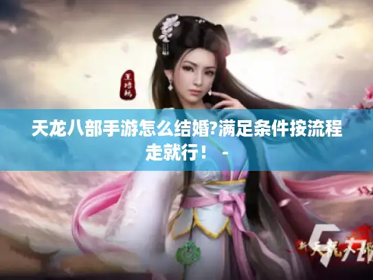 天龙八部手游怎么结婚?满足条件按流程走就行！ -