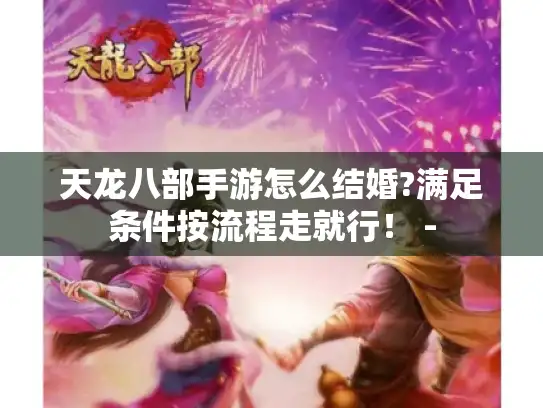 天龙八部手游怎么结婚?满足条件按流程走就行！ -