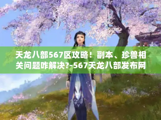 天龙八部567区攻略!副本、珍兽相关问题咋解决?-567天龙八部发布网 天龙八部567区攻略!副本、珍兽相关问题咋解决?-567天龙八部发布网