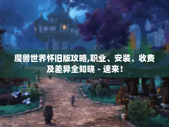 魔兽世界怀旧版攻略,职业、安装、收费及差异全知晓 - 速来！