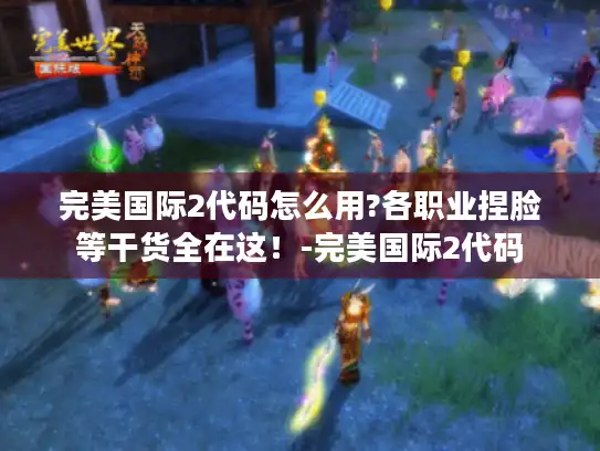 完美国际2代码怎么用?各职业捏脸等干货全在这!-完美国际2代码 完美国际2代码怎么用?各职业捏脸等干货全在这!-完美国际2代码