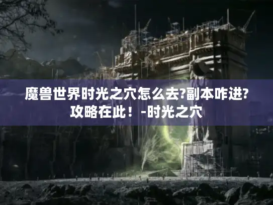 魔兽世界时光之穴怎么去?副本咋进?攻略在此！-时光之穴