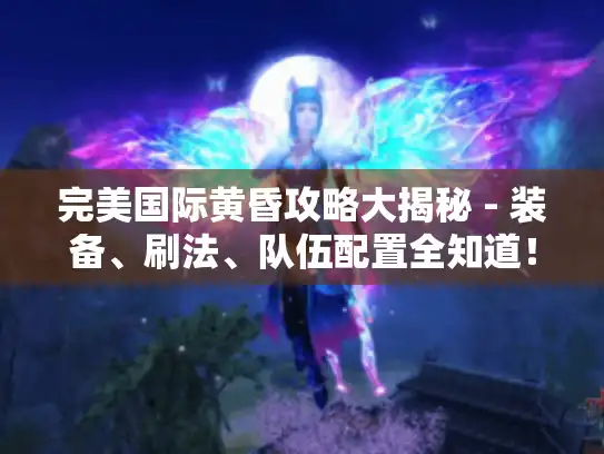 完美国际黄昏攻略大揭秘 - 装备、刷法、队伍配置全知道！