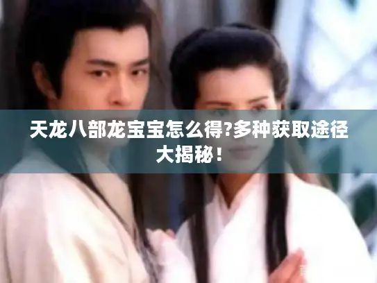 天龙八部龙宝宝怎么得?多种获取途径大揭秘！