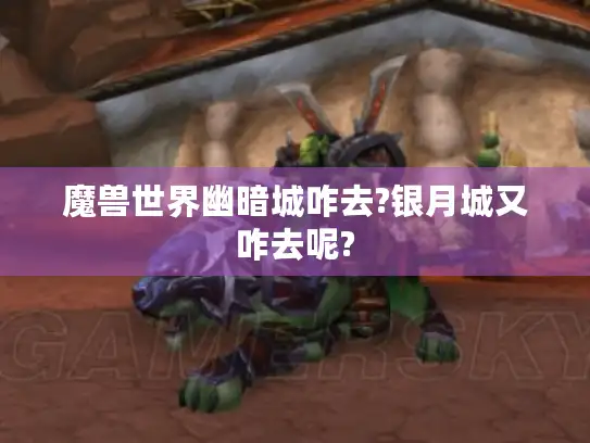 魔兽世界幽暗城咋去?银月城又咋去呢?