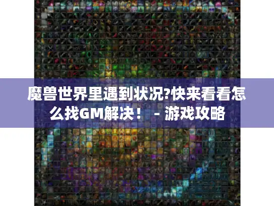 魔兽世界里遇到状况?快来看看怎么找GM解决! - 游戏攻略 魔兽世界里遇到状况?快来看看怎么找GM解决! - 游戏攻略