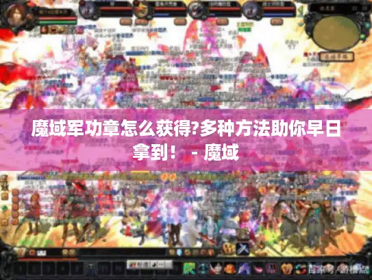 魔域军功章怎么获得?多种方法助你早日拿到! - 魔域 魔域军功章怎么获得?多种方法助你早日拿到! - 魔域
