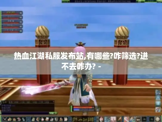 热血江湖私服发布站,有哪些?咋筛选?进不去咋办? -
