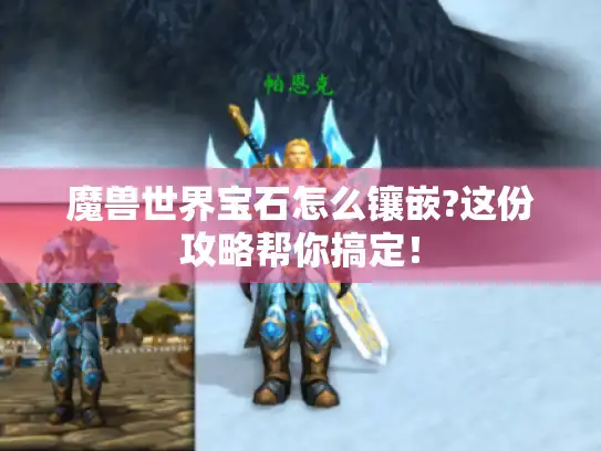 魔兽世界宝石怎么镶嵌?这份攻略帮你搞定！