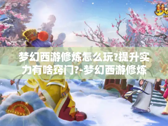梦幻西游修炼怎么玩?提升实力有啥窍门?-梦幻西游修炼