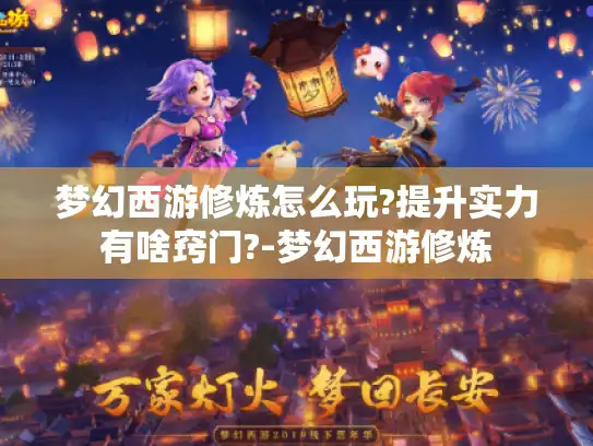 梦幻西游修炼怎么玩?提升实力有啥窍门?-梦幻西游修炼