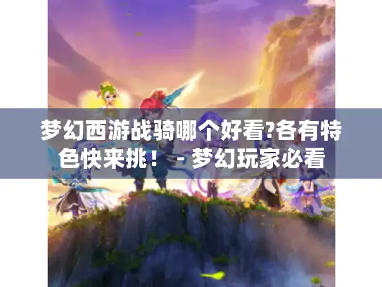 梦幻西游战骑哪个好看?各有特色快来挑！ - 梦幻玩家必看