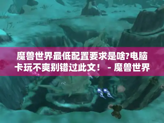 魔兽世界最低配置要求是啥?电脑卡玩不爽别错过此文！ - 魔兽世界 - 最低配置