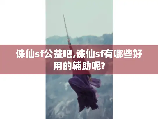 诛仙sf公益吧,诛仙sf有哪些好用的辅助呢?