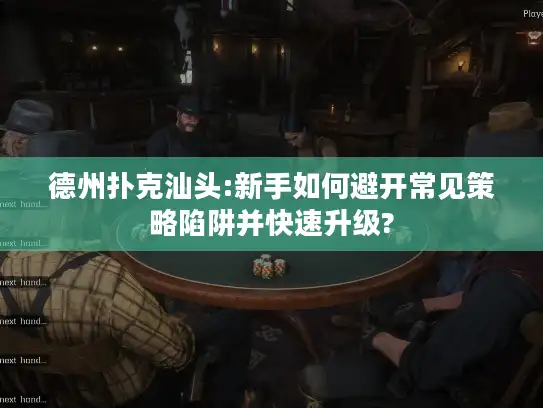 德州扑克汕头:新手如何避开常见策略陷阱并快速升级?