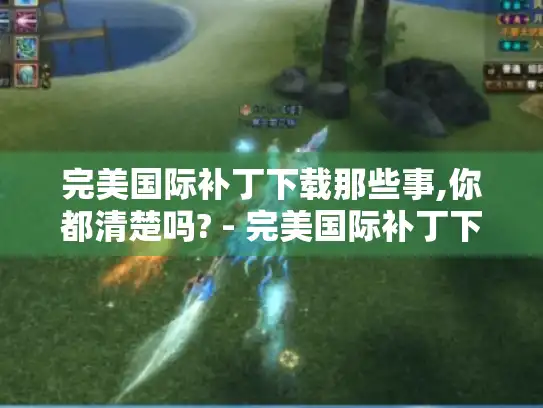 完美国际补丁下载那些事,你都清楚吗? - 完美国际补丁下载